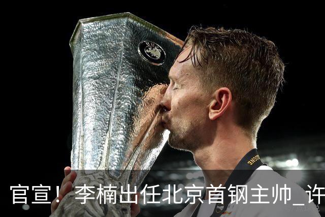 官宣！李楠出任北京首钢主帅 许利民担任总教练